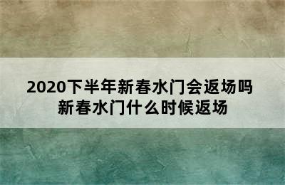 2020下半年新春水门会返场吗 新春水门什么时候返场